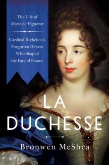 La Duchesse : The Life of Marie de Vignerot-Cardinal Richelieu's Forgotten Heiress Who Shaped the Fate of France