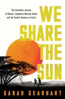 We Share the Sun : The Incredible Journey of Kenya's Legendary Running Coach Patrick Sang and the Fastest Runners on Earth