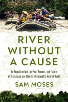 River Without a Cause : An Expedition through the Past, Present and Future of Theodore Roosevelt's River of Doubt