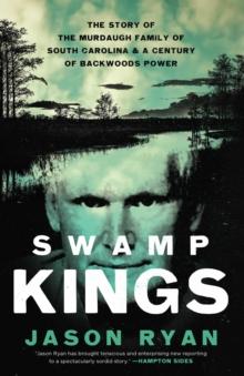 Swamp Kings : The Murdaugh Family of South Carolina and a Century of Backwoods Power