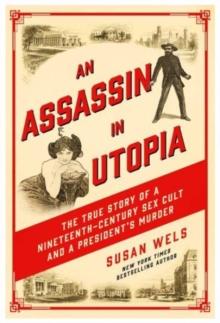 An Assassin in Utopia : The True Story of a Nineteenth-Century Sex Cult and a President's Murder