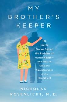 My Brother's Keeper : The Untold Stories Behind the Business of Mental Health-and How to Stop the Abandonment of the Mentally Ill