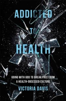 Addicted to Health : Going with God to Break Free from a Health-Obsessed Culture