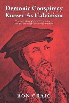 Demonic Conspiracy Known As Calvinism : The truth about Calvinism no one else has had the insight or courage to reveal!