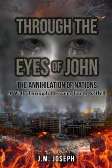 THROUGH THE EYES OF JOHN: THE ANNIHILATION OF NATIONS : A Walk Through Heaven,  Earth, and Hell