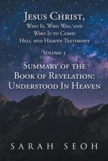 Jesus Christ, Who Is, Who Was, and Who Is to Come! Hell and Heaven Testimony : Summary of the Book of Revelation: Understood In Heaven