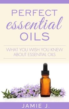 Perfect Essential Oils : What You Wish You Knew About Essential Oils