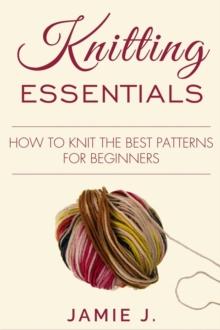 Knitting Essentials : How to Knit The Best Patterns For Beginners