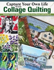 Capture Your Own Life with Collage Quilting : Making Unique Quilts and Projects from Photos and Imagery