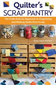 Quilter's Scrap Pantry : The Grab-and-Go Approach to Organizing and Making Quilts from Scraps