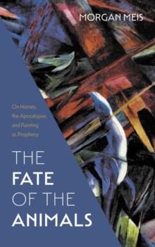 The Fate of the Animals : On Horses, the Apocalypse, and Painting as Prophecy