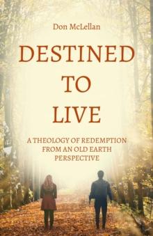 Destined to Live : A Theology of Redemption from an Old Earth Perspective