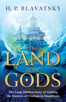 The Land of the Gods : The Long-Hidden Story of Visiting the Masters of Wisdom in Shambhala