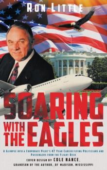 Soaring with the Eagles : A glimpse into a Corporate Pilot's 47 year career flying politicians and passengers from the flight deck.