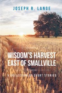 Wisdom's Harvest East of Smallville : A Collection of Short Stories