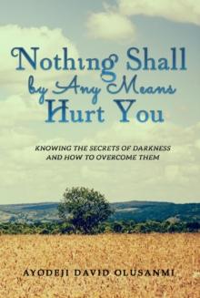 Nothing Shall By Any Means Hurt You : Knowing The Secrets of Darkness and how to Overcome Them