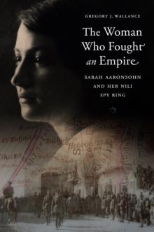 Woman Who Fought an Empire : Sarah Aaronsohn and Her Nili Spy Ring