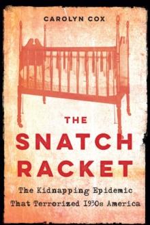 The Snatch Racket : The Kidnapping Epidemic That Terrorized 1930s America