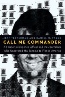 Call Me Commander : A Former Intelligence Officer and the Journalists Who Uncovered His Scheme to Fleece America