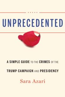 Unprecedented : A Simple Guide to the Crimes of the Trump Campaign and Presidency