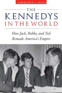 Kennedys in the World : How Jack, Bobby, and Ted Remade America's Empire