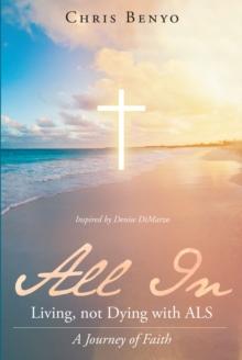 All In: Living not Dying with ALS : A Journey of Faith