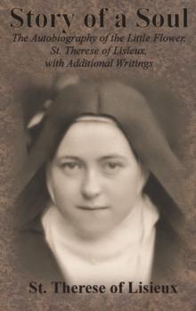 Story of a Soul : The Autobiography of the Little Flower, St. Therese of Lisieux, with Additional Writings