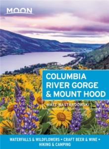 Moon Columbia River Gorge & Mount Hood (First Edition) : Waterfalls & Wildflowers, Craft Beer & Wine, Hiking & Camping