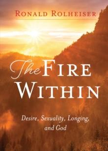 The Fire Within : Desire, Sexuality, Longing, and God