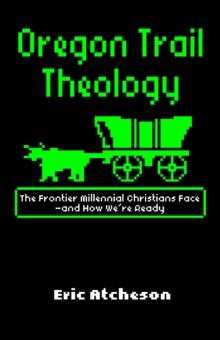 Oregon Trail Theology : The Frontier Millennial Christians Face-and How We're Ready