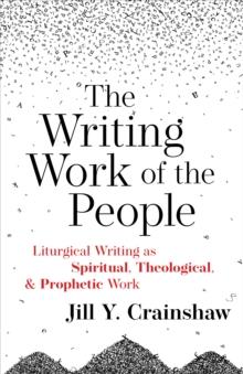 The Writing Work of the People : Liturgical Writing as Spiritual, Theological, and Prophetic Work