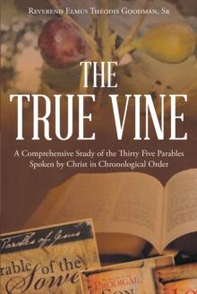 The True Vine : A Comprehensive Study of the Thirty Five Parables Spoken by Christ in Chronological Order