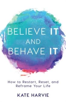 Believe It and Behave It : How to Restart, Reset, and Reframe Your Life