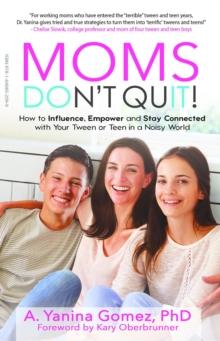 Moms Don't Quit! : How to Influence, Empower and Stay Connected with Your Tween or Teen in a Noisy World