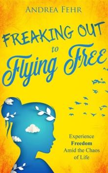 Freaking Out to Flying Free : Experience Freedom Amid the Chaos of Life