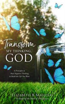 Transform My Thinking, God : 6 Principles to Beat Negative Thinking and Build the Life You Want