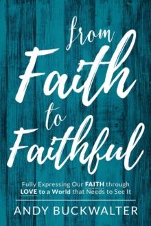 From Faith To Faithful : Fully Expressing Our Faith Through Love to a World That Needs to See It