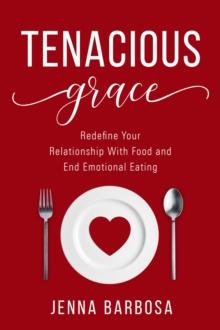 Tenacious Grace : Redefine Your Relationship With Food and End Emotional Eating