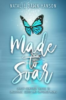 Made to Soar : Christ-Centered Truths to Encourage, Equip, and Empower Moms