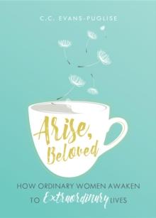 Arise Beloved : How Ordinary Women Awaken to Extraordinary Lives