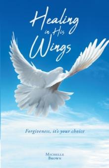 Healing in HIs Wings : Forgiveness, It's Your Choice