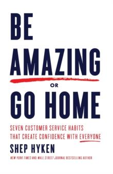 Be Amazing or Go Home : Seven Customer Service Habits that Create Confidence with Everyone