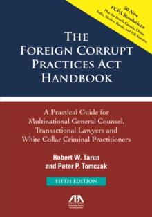 The Foreign Corrupt Practices Act Handbook, Fifth Edition: A Practical Guide for Multinational Counsel, Transactional Lawyers and White Collar Criminal Practitioners : A Practical Guide for Multinatio