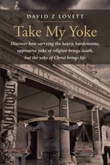 Take My Yoke : Discover how carrying the heavy, burdensome, oppressive yoke of religion brings death, but the yoke of Christ brings life