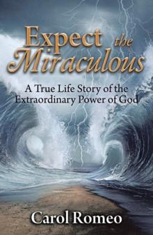 Expect the Miraculous : A True Life Story of the Extraordinary Power of God