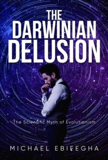 The Darwinian Delusion : The Scientific Myth Of Evolutionism