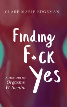 Finding F*ck Yes : A Memoir of Orgasms & Insulin