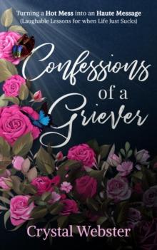 Confessions of a Griever : Turning a Hot Mess into an Haute Message (Laughable Lessons for when Life Just Sucks)