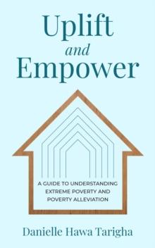 Uplift and Empower : A Guide to Understanding Extreme Poverty and Poverty Alleviation