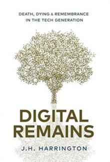 Digital Remains : Death, Dying & Remembrance in the Tech Generation